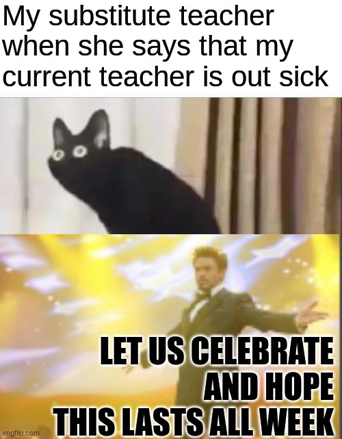 IDK WHY BUT IM HAPPEH | My substitute teacher when she says that my current teacher is out sick; LET US CELEBRATE AND HOPE THIS LASTS ALL WEEK | image tagged in oh no black cat | made w/ Imgflip meme maker