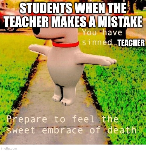 teacher | STUDENTS WHEN THE TEACHER MAKES A MISTAKE; TEACHER | image tagged in you have sinned child prepare to feel the sweet embrace of death,memes | made w/ Imgflip meme maker
