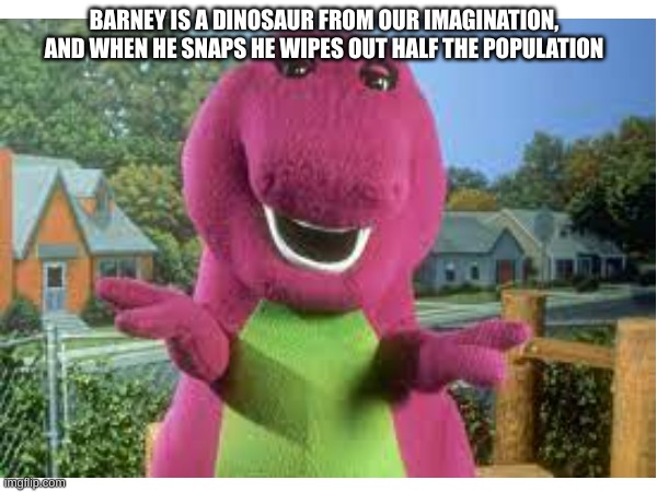 BARNEY IS A DINOSAUR FROM OUR IMAGINATION, AND WHEN HE SNAPS HE WIPES OUT HALF THE POPULATION | image tagged in barney,memes | made w/ Imgflip meme maker