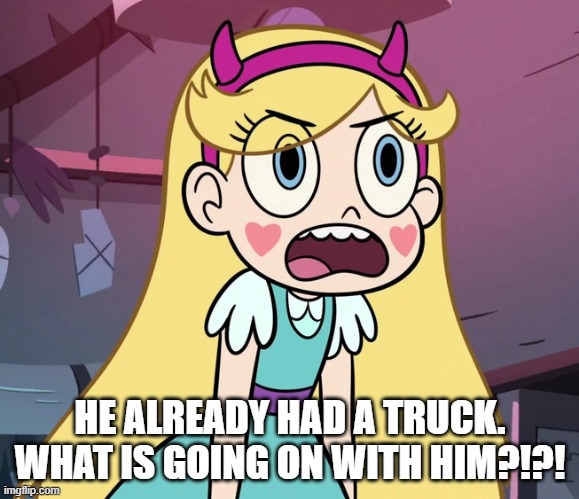 Star Butterfly frustrated | HE ALREADY HAD A TRUCK. WHAT IS GOING ON WITH HIM?!?! | image tagged in star butterfly frustrated | made w/ Imgflip meme maker