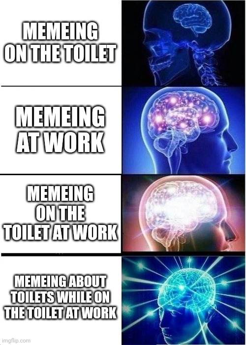 Employed | MEMEING ON THE TOILET; MEMEING AT WORK; MEMEING ON THE TOILET AT WORK; MEMEING ABOUT TOILETS WHILE ON THE TOILET AT WORK | image tagged in memes,expanding brain | made w/ Imgflip meme maker