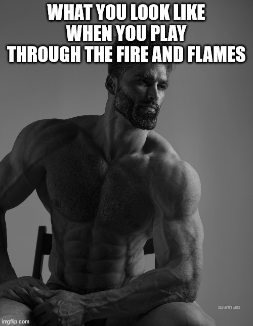 Giga Chad | WHAT YOU LOOK LIKE WHEN YOU PLAY THROUGH THE FIRE AND FLAMES | image tagged in giga chad | made w/ Imgflip meme maker
