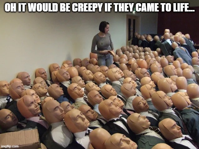 Mannequin Horror | OH IT WOULD BE CREEPY IF THEY CAME TO LIFE... | image tagged in unsee juice | made w/ Imgflip meme maker