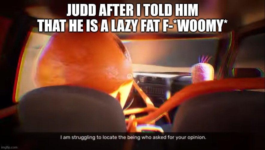 I am struggling to locate the being who asked for your opinion | JUDD AFTER I TOLD HIM THAT HE IS A LAZY FAT F-*WOOMY* | image tagged in i am struggling to locate the being who asked for your opinion,splatoon,memes | made w/ Imgflip meme maker