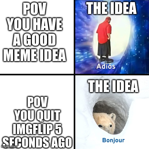 why does my mind do this to me | THE IDEA; POV YOU HAVE A GOOD MEME IDEA; THE IDEA; POV YOU QUIT IMGFLIP 5 SECONDS AGO | image tagged in adios bonjour | made w/ Imgflip meme maker