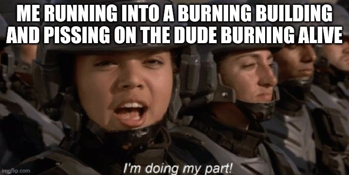 I'm doing my part | ME RUNNING INTO A BURNING BUILDING AND PISSING ON THE DUDE BURNING ALIVE | image tagged in i'm doing my part,funny | made w/ Imgflip meme maker