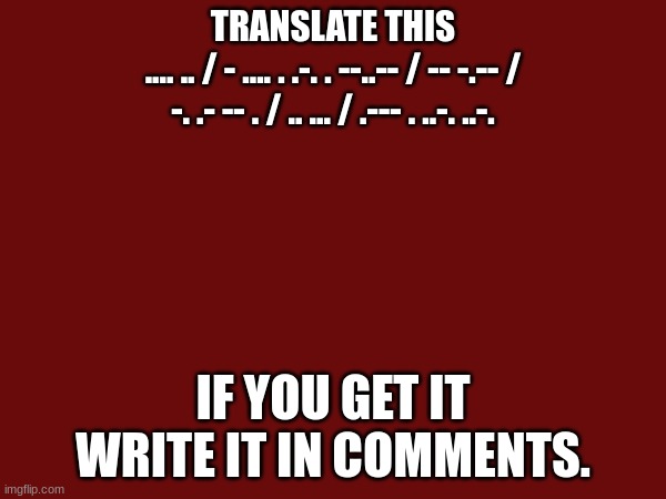 TRANSLATE THIS
.... .. / - .... . .-. . --..-- / -- -.-- / -. .- -- . / .. ... / .--- . ..-. ..-. IF YOU GET IT WRITE IT IN COMMENTS. | made w/ Imgflip meme maker