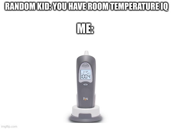 its a ear thermometer | RANDOM KID: YOU HAVE ROOM TEMPERATURE IQ; ME: | image tagged in room temperature | made w/ Imgflip meme maker