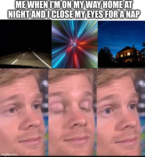 this always happens to me and I don't if that's a good thing or a bad thing | ME WHEN I'M ON MY WAY HOME AT NIGHT AND I CLOSE MY EYES FOR A NAP | image tagged in blinking guy,night,super fast | made w/ Imgflip meme maker