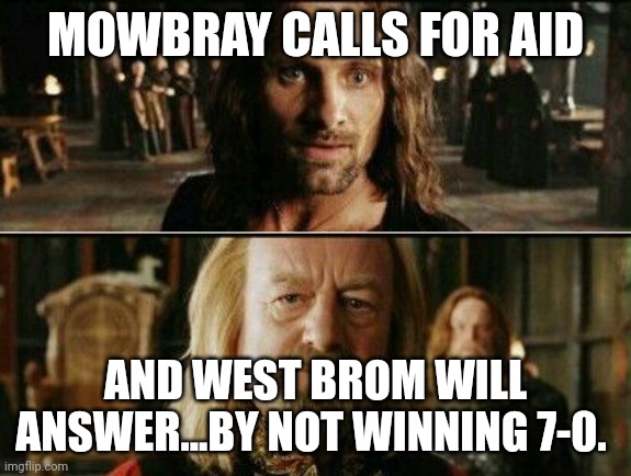 gondor calls for aid | MOWBRAY CALLS FOR AID; AND WEST BROM WILL ANSWER...BY NOT WINNING 7-0. | image tagged in gondor calls for aid | made w/ Imgflip meme maker