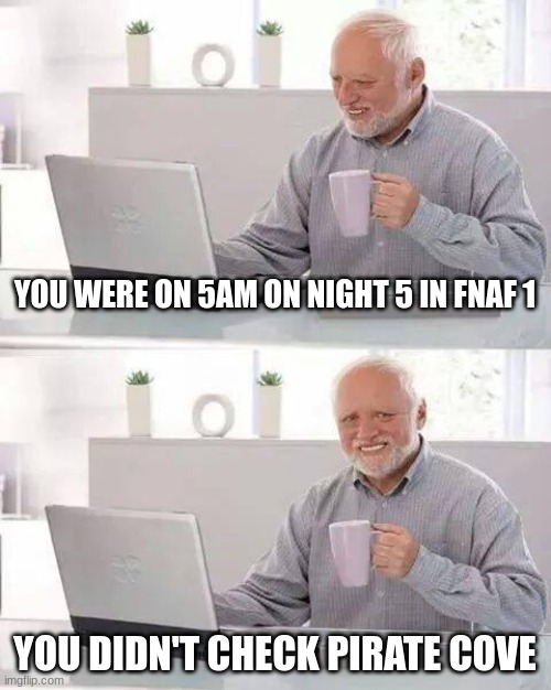 Hide the Pain Harold Meme | YOU WERE ON 5AM ON NIGHT 5 IN FNAF 1; YOU DIDN'T CHECK PIRATE COVE | image tagged in memes,hide the pain harold | made w/ Imgflip meme maker