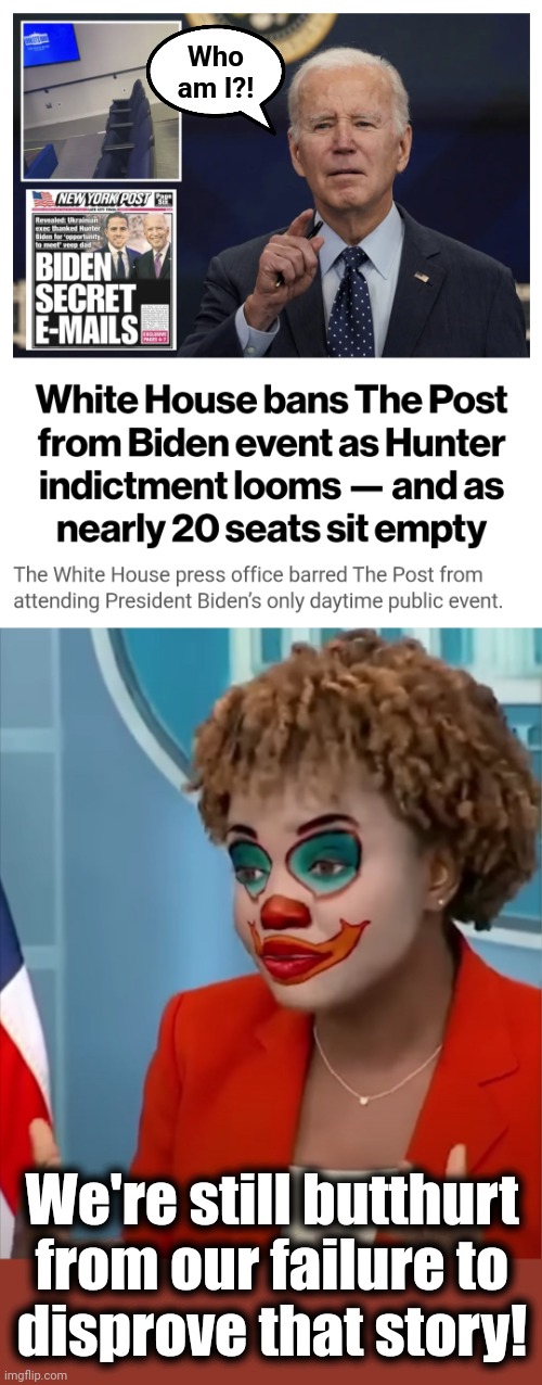 The New York Post broke the Hunter Biden laptop story, and our totalitarian government is making them pay | Who am I?! We're still butthurt
from our failure to
disprove that story! | image tagged in press clown,joe biden,new york post,hunter biden,laptop,first amendment dead | made w/ Imgflip meme maker