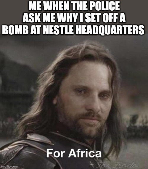 Nestle shall burn in hell | ME WHEN THE POLICE ASK ME WHY I SET OFF A BOMB AT NESTLE HEADQUARTERS | image tagged in for africa | made w/ Imgflip meme maker