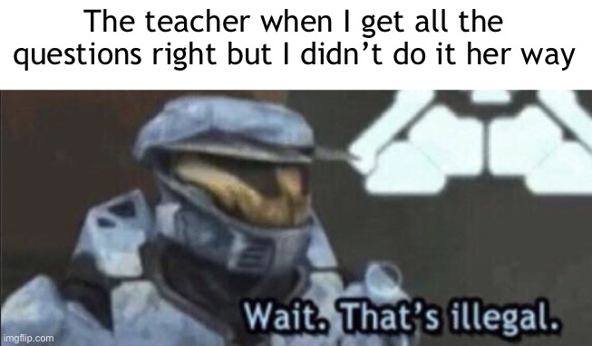 *grade drops dramatically* | The teacher when I get all the questions right but I didn’t do it her way | image tagged in wait that s illegal | made w/ Imgflip meme maker