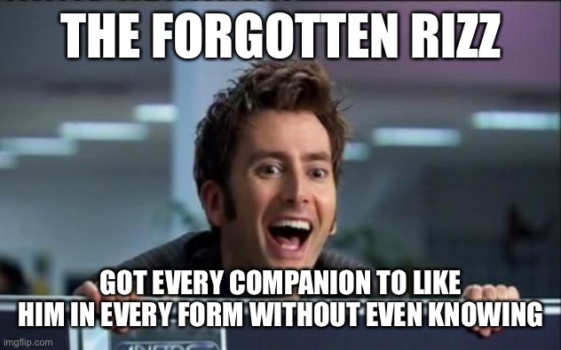 Doctor Who | THE FORGOTTEN RIZZ; GOT EVERY COMPANION TO LIKE HIM IN EVERY FORM WITHOUT EVEN KNOWING | image tagged in doctor who | made w/ Imgflip meme maker