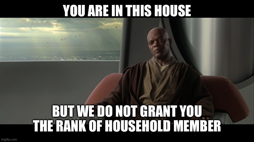 you are on this council but we do not grant you the rank of mast | YOU ARE IN THIS HOUSE BUT WE DO NOT GRANT YOU THE RANK OF HOUSEHOLD MEMBER | image tagged in you are on this council but we do not grant you the rank of mast | made w/ Imgflip meme maker