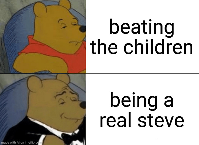 Tuxedo Winnie The Pooh Meme | beating the children; being a real steve | image tagged in memes,tuxedo winnie the pooh,ai meme | made w/ Imgflip meme maker