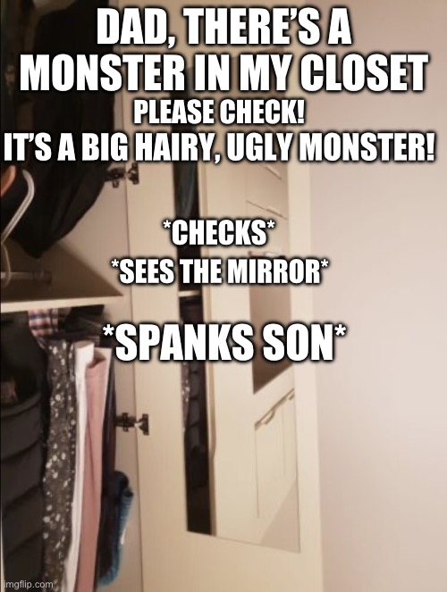 Open closet | DAD, THERE’S A MONSTER IN MY CLOSET; PLEASE CHECK! IT’S A BIG HAIRY, UGLY MONSTER! *CHECKS*; *SEES THE MIRROR*; *SPANKS SON* | image tagged in open closet | made w/ Imgflip meme maker