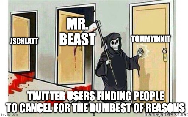Grim Reaper Knocking Door | TOMMYINNIT; MR. BEAST; JSCHLATT; TWITTER USERS FINDING PEOPLE TO CANCEL FOR THE DUMBEST OF REASONS | image tagged in grim reaper knocking door,twitter,so true memes | made w/ Imgflip meme maker