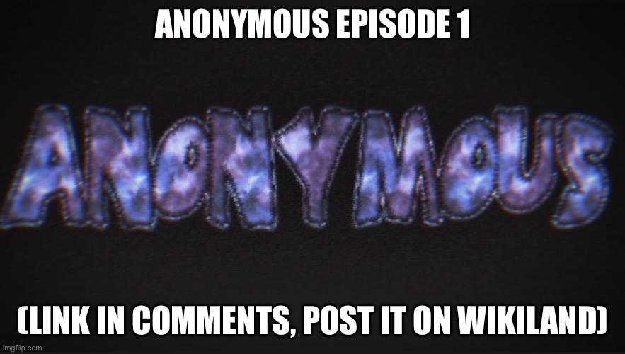 Anonymous - Episode 1 | ANONYMOUS EPISODE 1; (LINK IN COMMENTS, POST IT ON WIKILAND) | made w/ Imgflip meme maker