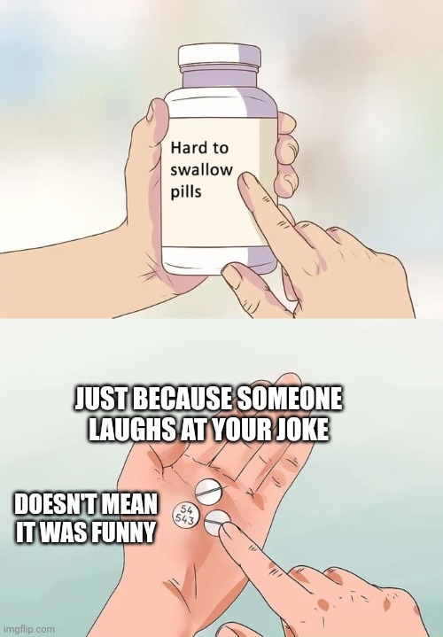 Meme #11 this one is a tough one | JUST BECAUSE SOMEONE LAUGHS AT YOUR JOKE; DOESN'T MEAN IT WAS FUNNY | image tagged in memes,hard to swallow pills,meme 11,sad meme | made w/ Imgflip meme maker