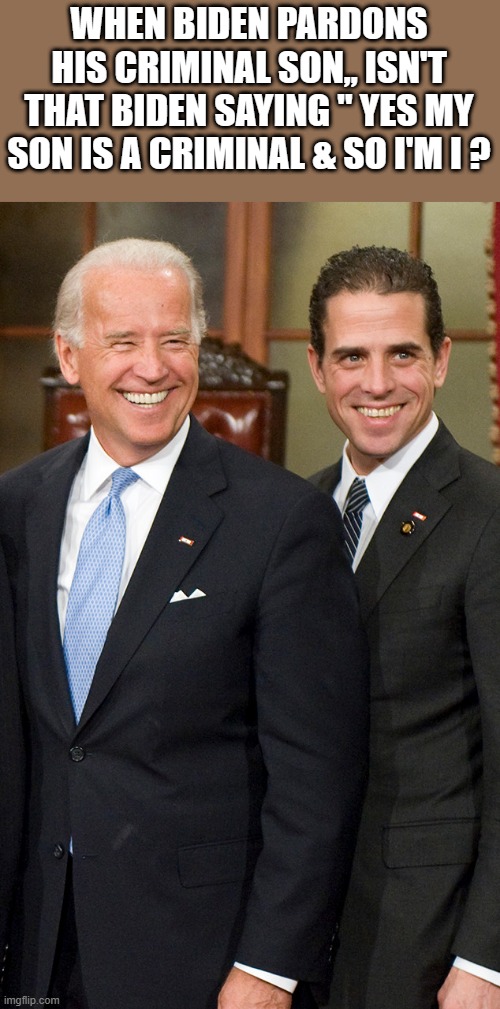 GOOD QUESTION.. | WHEN BIDEN PARDONS HIS CRIMINAL SON,, ISN'T THAT BIDEN SAYING " YES MY SON IS A CRIMINAL & SO I'M I ? | image tagged in democrats,nwo | made w/ Imgflip meme maker