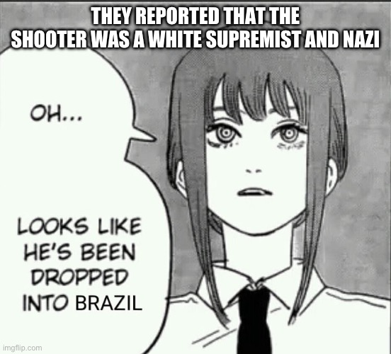 also my school got a threat or something it’s a rumor that’s been passed around | THEY REPORTED THAT THE SHOOTER WAS A WHITE SUPREMIST AND NAZI | image tagged in maxima brazil | made w/ Imgflip meme maker