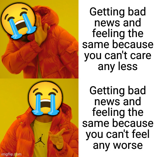 At least bad news validates the shitty feels | 😭; Getting bad
news and
feeling the
same because
you can't care
any less; 😭; Getting bad
news and
feeling the
same because
you can't feel
any worse | image tagged in memes,drake hotline bling | made w/ Imgflip meme maker