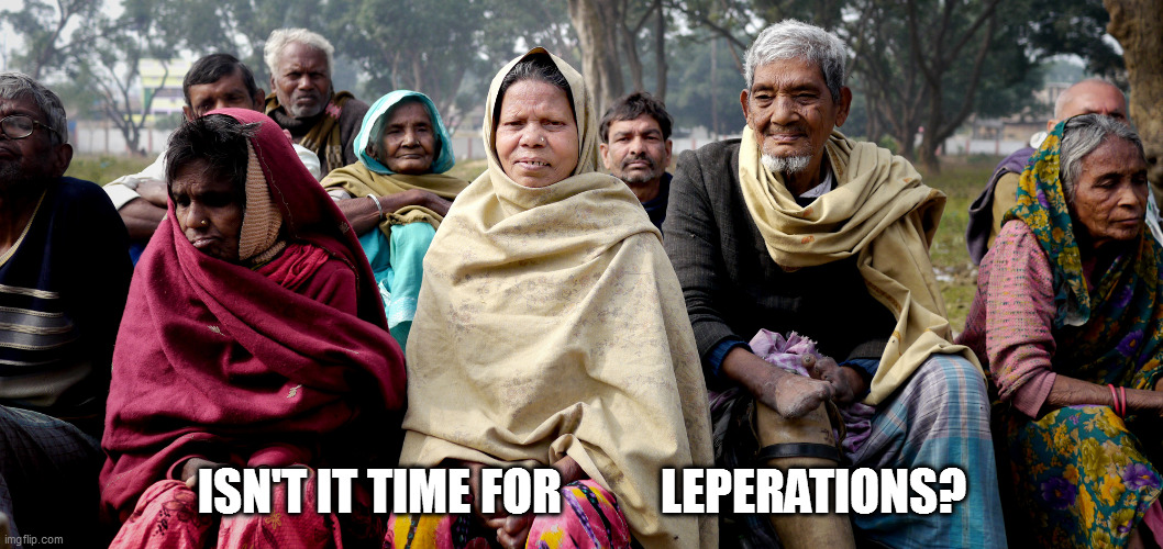 Indian Leper colony | ISN'T IT TIME FOR          LEPERATIONS? | image tagged in indian leper colony | made w/ Imgflip meme maker