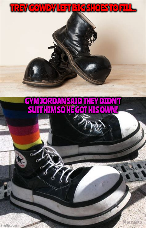 Gym's shoes.. | TREY GOWDY LEFT BIG SHOES TO FILL.. GYM JORDAN SAID THEY DIDN'T SUIT HIM SO HE GOT HIS OWN! Moteasko | image tagged in gym jordan,trey gowdy,gym shoes,clown shoes,traitor,idiot | made w/ Imgflip meme maker