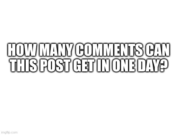 HOW MANY COMMENTS CAN THIS POST GET IN ONE DAY? | made w/ Imgflip meme maker