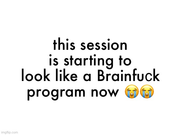 this session is starting to look like a Brainfuсk program now 😭😭 | made w/ Imgflip meme maker