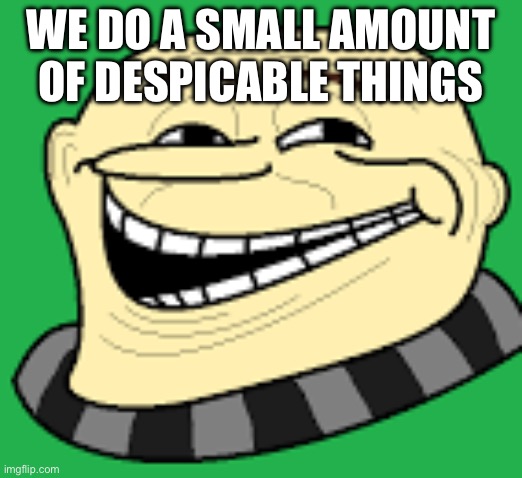 A temp I made | WE DO A SMALL AMOUNT OF DESPICABLE THINGS | image tagged in gru troll face | made w/ Imgflip meme maker