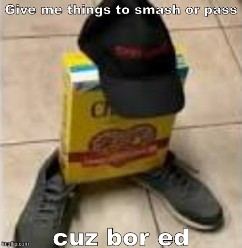 Bor ed | Give me things to smash or pass; cuz bor ed | made w/ Imgflip meme maker