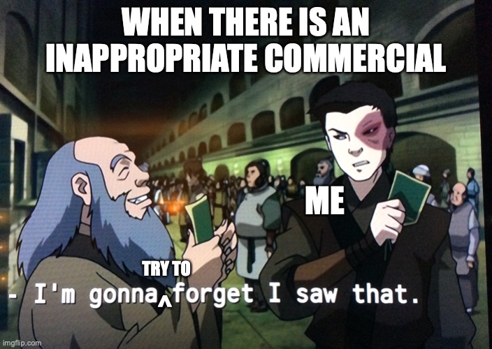 Zuko Im gonna forget i saw that | WHEN THERE IS AN INAPPROPRIATE COMMERCIAL; ME; TRY TO; ^ | image tagged in zuko im gonna forget i saw that,inappropriate,ads | made w/ Imgflip meme maker