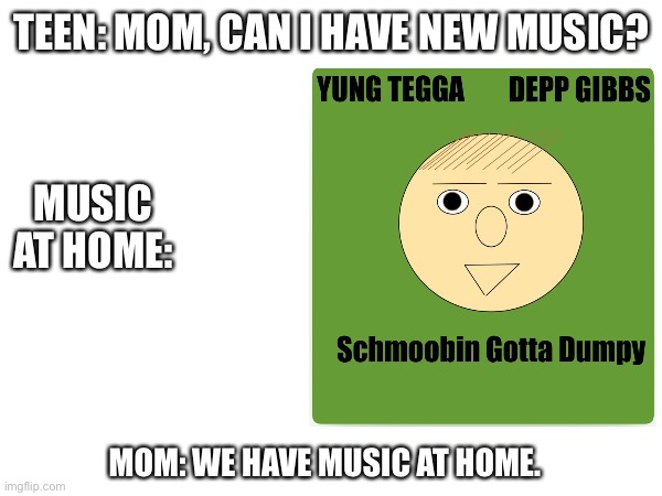 Music at home meme funny | TEEN: MOM, CAN I HAVE NEW MUSIC? MUSIC AT HOME:; MOM: WE HAVE MUSIC AT HOME. | image tagged in hilarious memes | made w/ Imgflip meme maker