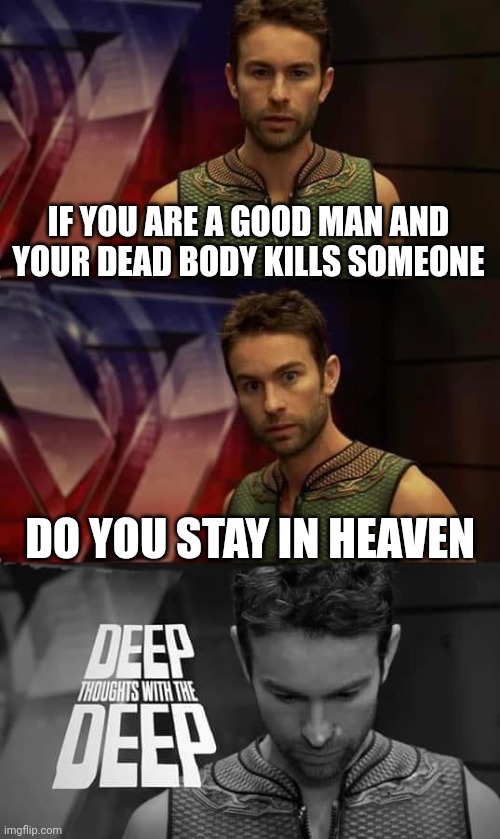 Shower thoughts #4 | IF YOU ARE A GOOD MAN AND YOUR DEAD BODY KILLS SOMEONE; DO YOU STAY IN HEAVEN | image tagged in deep thoughts | made w/ Imgflip meme maker