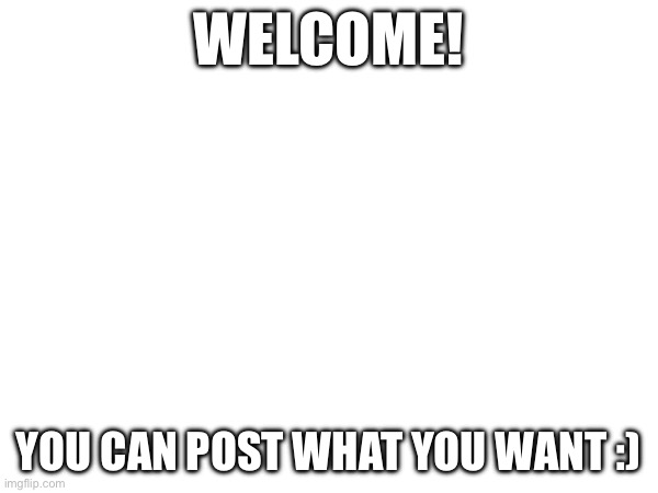 WELCOME! YOU CAN POST WHAT YOU WANT :) | made w/ Imgflip meme maker