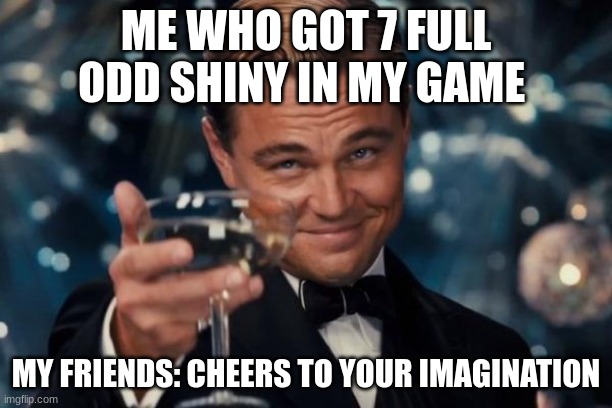 Leonardo Dicaprio Cheers | ME WHO GOT 7 FULL ODD SHINY IN MY GAME; MY FRIENDS: CHEERS TO YOUR IMAGINATION | image tagged in memes,leonardo dicaprio cheers | made w/ Imgflip meme maker