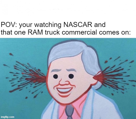 This commercial makes me not want to buy any MOPAR Vehicle | POV: your watching NASCAR and that one RAM truck commercial comes on: | image tagged in ear bleed | made w/ Imgflip meme maker