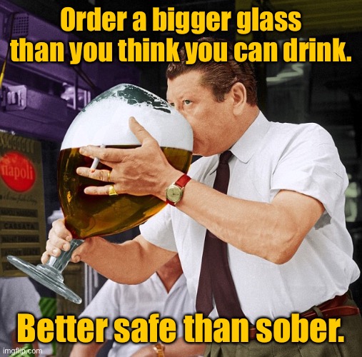 Order a bigger glass than you think you can drink. Better safe than sober. | Order a bigger glass than you think you can drink. Better safe than sober. | image tagged in bigger glass,than you can drink,better safe,than sober | made w/ Imgflip meme maker