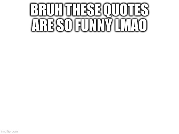 BRUH THESE QUOTES ARE SO FUNNY LMAO | made w/ Imgflip meme maker