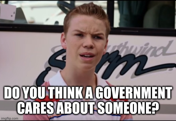 You Guys are Getting Paid | DO YOU THINK A GOVERNMENT CARES ABOUT SOMEONE? | image tagged in you guys are getting paid | made w/ Imgflip meme maker