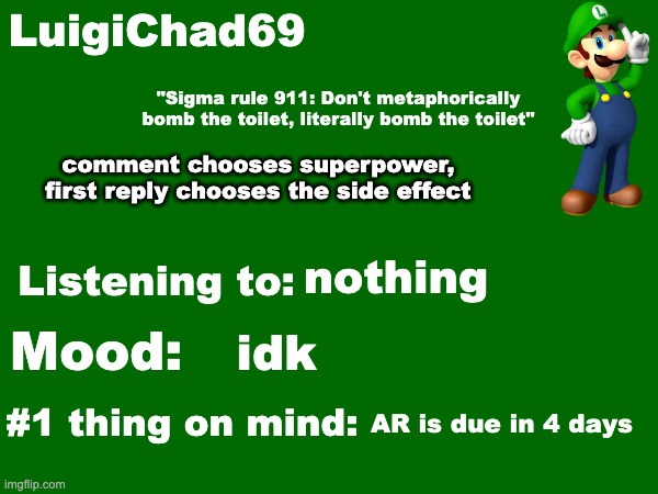 LuigiChad69 announcement temp | comment chooses superpower, first reply chooses the side effect; nothing; idk; AR is due in 4 days | image tagged in luigichad69 announcement temp | made w/ Imgflip meme maker