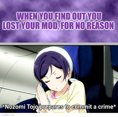 WHEN YOU FIND OUT YOU LOST YOUR MOD, FOR NO REASON | image tagged in blank purple,yandere nozomi | made w/ Imgflip meme maker