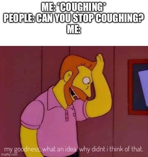 Why didn’t I think of that? | ME: *COUGHING*
PEOPLE: CAN YOU STOP COUGHING?
ME: | image tagged in my goodness what an idea why didn't i think of that | made w/ Imgflip meme maker