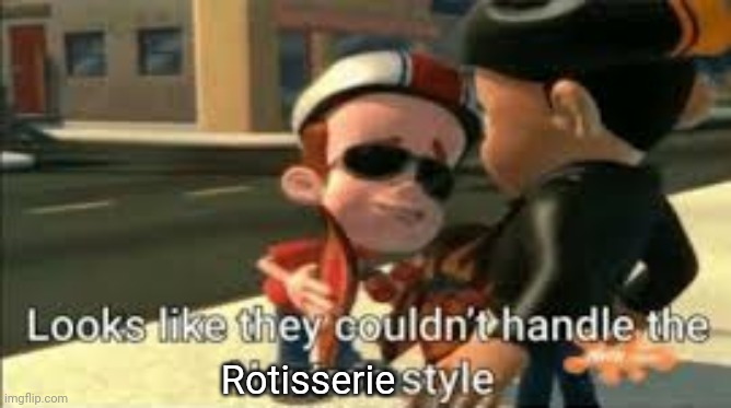 Looks like they couldn't handle the neutron style | Rotisserie | image tagged in looks like they couldn't handle the neutron style | made w/ Imgflip meme maker