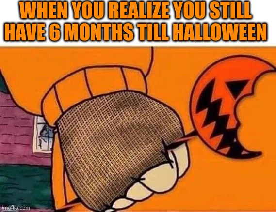 GETTING CLOSER | WHEN YOU REALIZE YOU STILL HAVE 6 MONTHS TILL HALLOWEEN | image tagged in halloween,spooktober | made w/ Imgflip meme maker