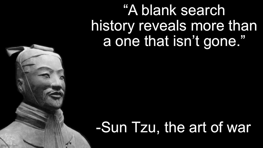 That’s why I don’t delete mine- | “A blank search history reveals more than a one that isn’t gone.”; -Sun Tzu, the art of war | image tagged in sun tzu | made w/ Imgflip meme maker
