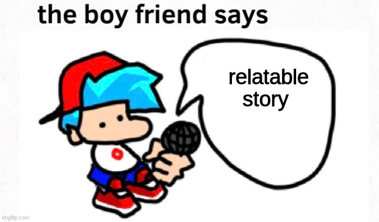 the boyfriend says | relatable story | image tagged in the boyfriend says | made w/ Imgflip meme maker